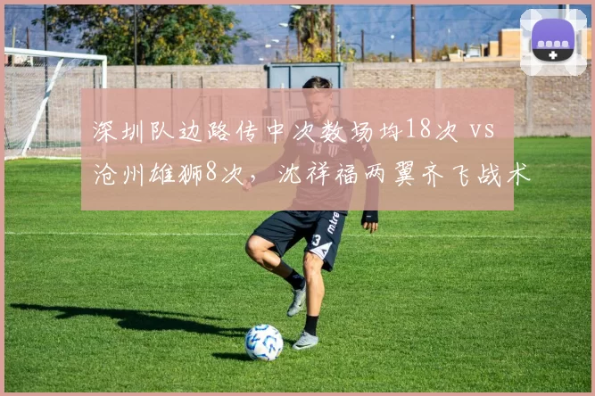 深圳队边路传中次数场均18次 vs 沧州雄狮8次，沈祥福两翼齐飞战术效果几何？