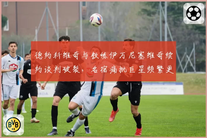 德约科维奇与教练伊万尼塞维奇续约谈判破裂，名宿痛批巨星频繁更换团队难求稳定