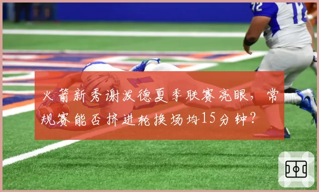 火箭新秀谢泼德夏季联赛亮眼,常规赛能否挤进轮换场均15分钟?