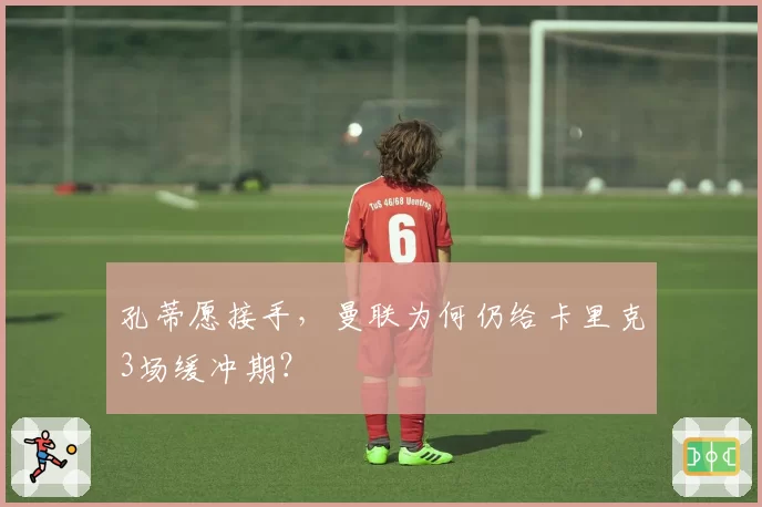 孔蒂愿接手,曼联为何仍给卡里克3场缓冲期?