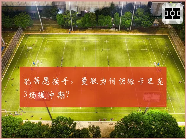 孔蒂愿接手,曼联为何仍给卡里克3场缓冲期?