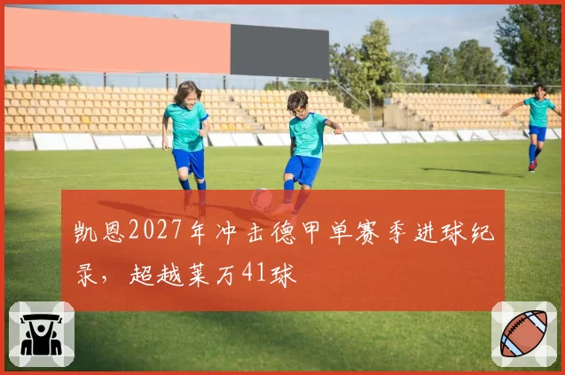 凯恩2027年冲击德甲单赛季进球纪录,超越莱万41球