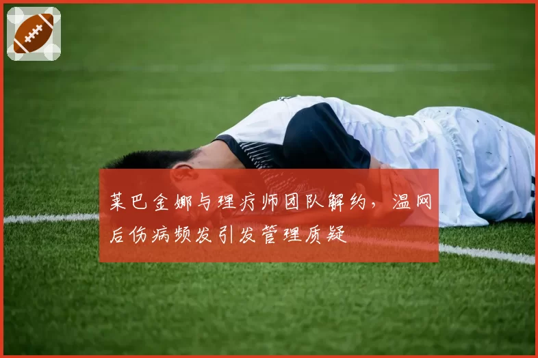 莱巴金娜与理疗师团队解约,温网后伤病频发引发管理质疑