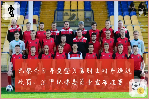 巴黎圣日耳曼登贝莱肘击对手逃过处罚，法甲纪律委员会宣布追赛