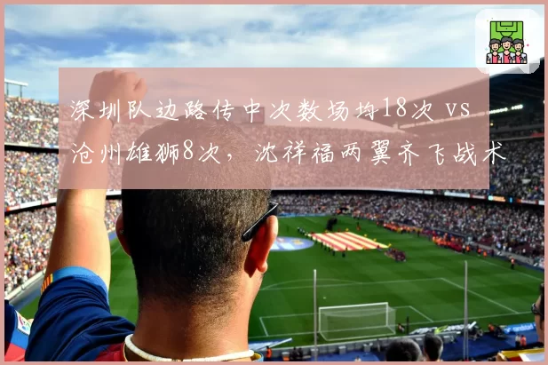 深圳队边路传中次数场均18次 vs 沧州雄狮8次,沈祥福两翼齐飞战术效果几何?