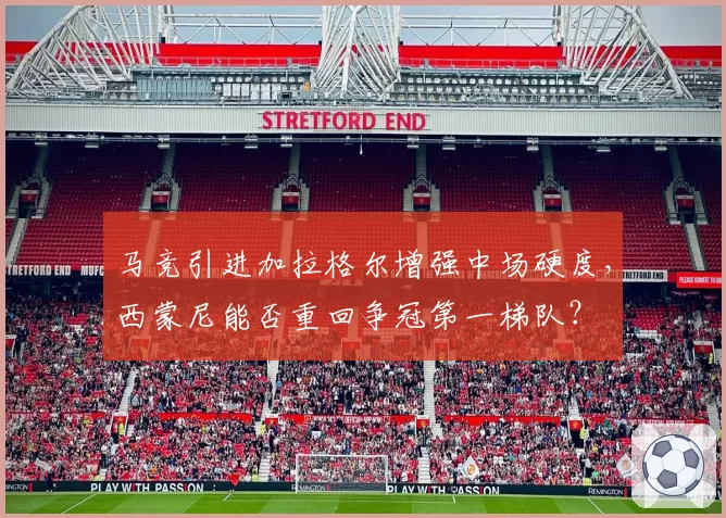马竞引进加拉格尔增强中场硬度，西蒙尼能否重回争冠第一梯队？