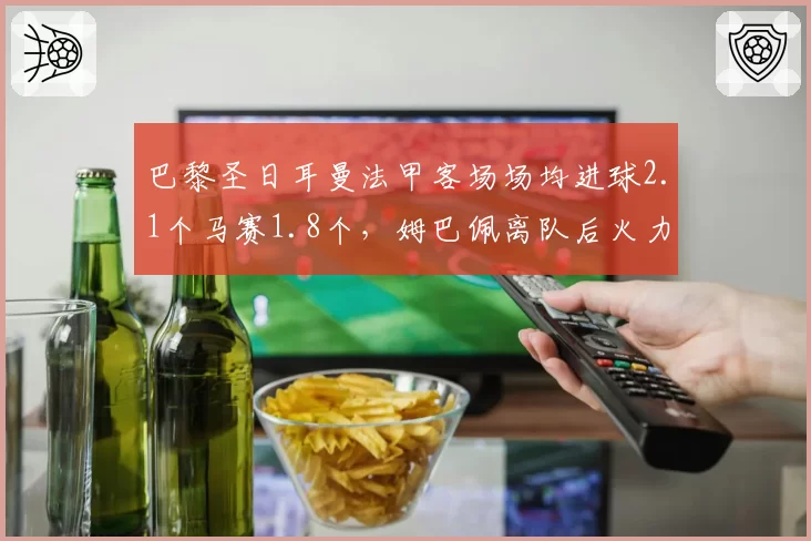 巴黎圣日耳曼法甲客场场均进球2.1个马赛1.8个，姆巴佩离队后火力仍存优势