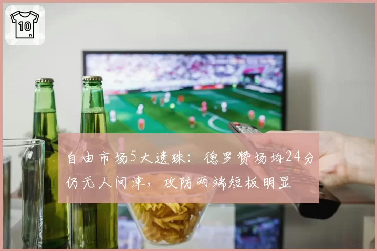 自由市场5大遗珠：德罗赞场均24分仍无人问津，攻防两端短板明显