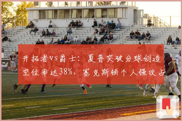 开拓者vs爵士：夏普突破分球创造空位率达38%，塞克斯顿个人强攻占比超六成显孤立