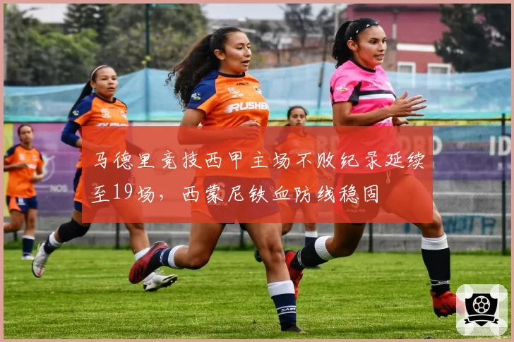 马德里竞技西甲主场不败纪录延续至19场，西蒙尼铁血防线稳固