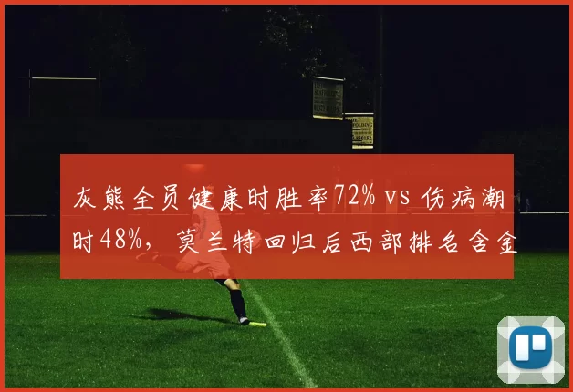 灰熊全员健康时胜率72% vs 伤病潮时48%,莫兰特回归后西部排名含金量待检验