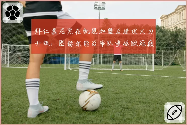 拜仁慕尼黑在凯恩加盟后进攻火力升级，图赫尔能否率队重返欧冠巅峰？