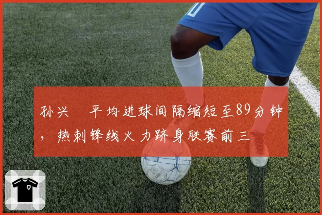 孙兴慜平均进球间隔缩短至89分钟,热刺锋线火力跻身联赛前三