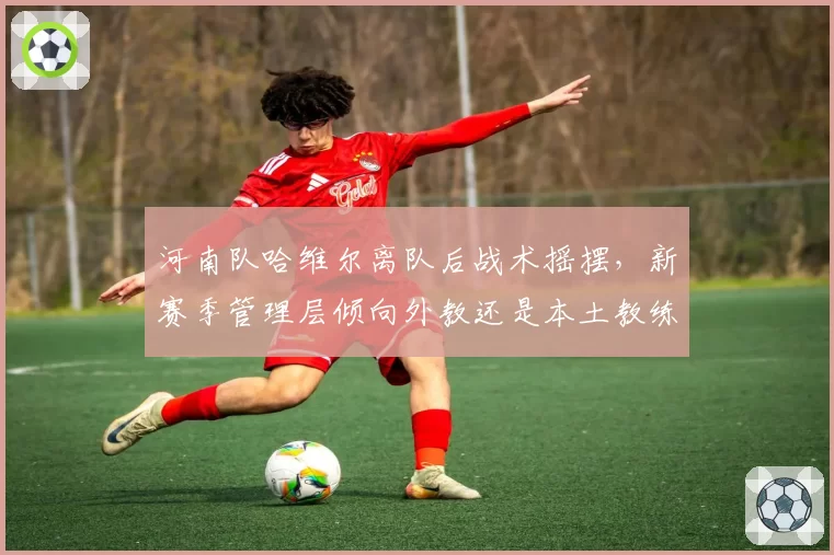 河南队哈维尔离队后战术摇摆，新赛季管理层倾向外教还是本土教练？