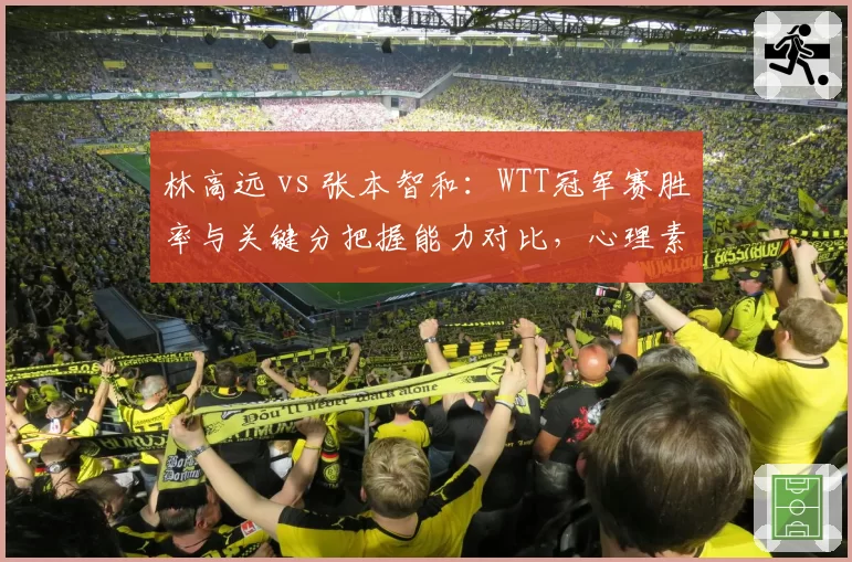 林高远 vs 张本智和:WTT冠军赛胜率与关键分把握能力对比,心理素质成胜负手