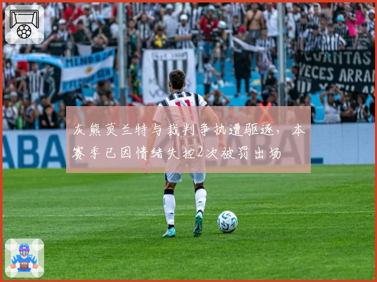 灰熊莫兰特与裁判争执遭驱逐，本赛季已因情绪失控2次被罚出场