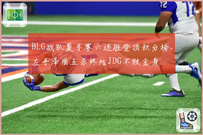 BLG战队夏季赛六连胜登顶积分榜,左手泽丽五杀终结JDG不败金身