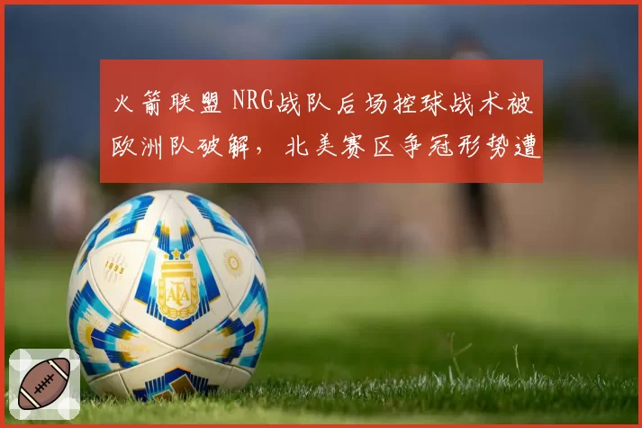 火箭联盟 NRG战队后场控球战术被欧洲队破解,北美赛区争冠形势遭质疑