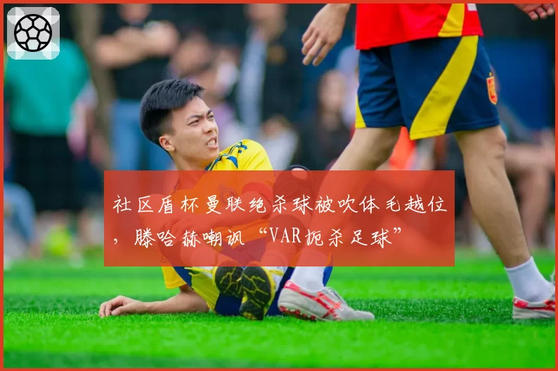 社区盾杯曼联绝杀球被吹体毛越位，滕哈赫嘲讽“VAR扼杀足球”