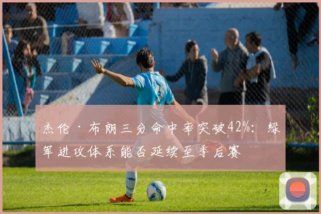 杰伦·布朗三分命中率突破42%：绿军进攻体系能否延续至季后赛