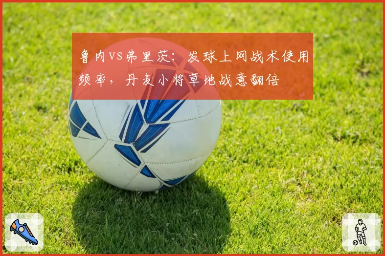 鲁内vs弗里茨：发球上网战术使用频率，丹麦小将草地战意翻倍