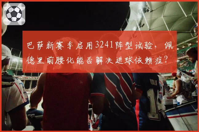 巴萨新赛季启用3241阵型试验,佩德里前腰化能否解决进球依赖症?