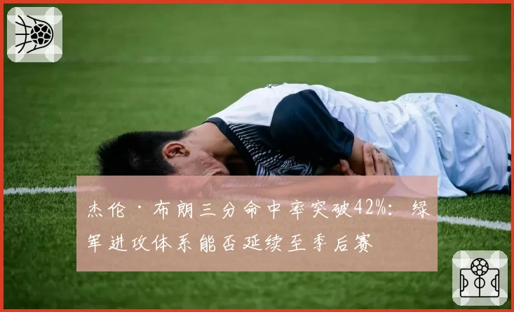 杰伦·布朗三分命中率突破42%：绿军进攻体系能否延续至季后赛