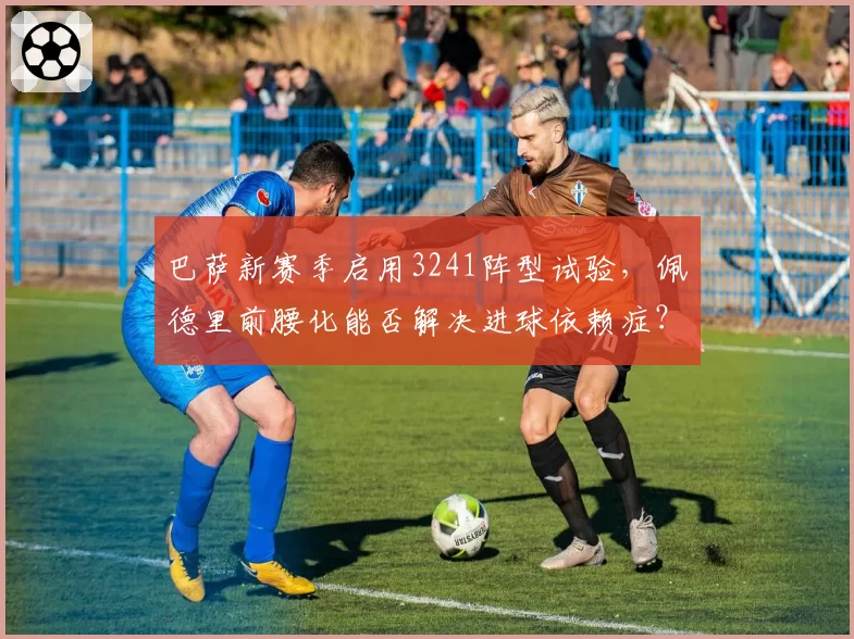 巴萨新赛季启用3241阵型试验，佩德里前腰化能否解决进球依赖症？