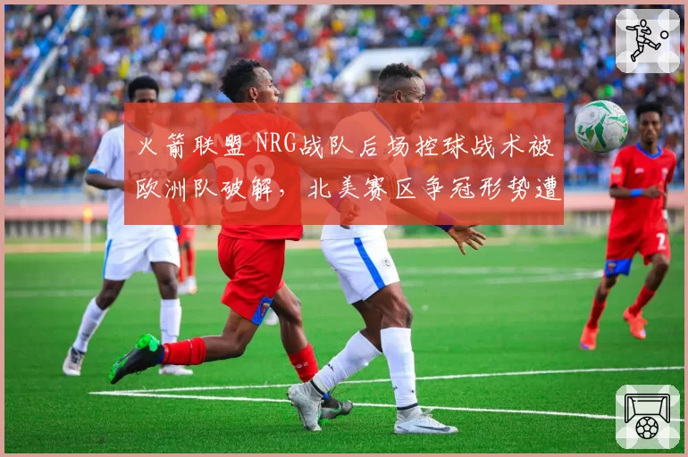 火箭联盟 NRG战队后场控球战术被欧洲队破解，北美赛区争冠形势遭质疑