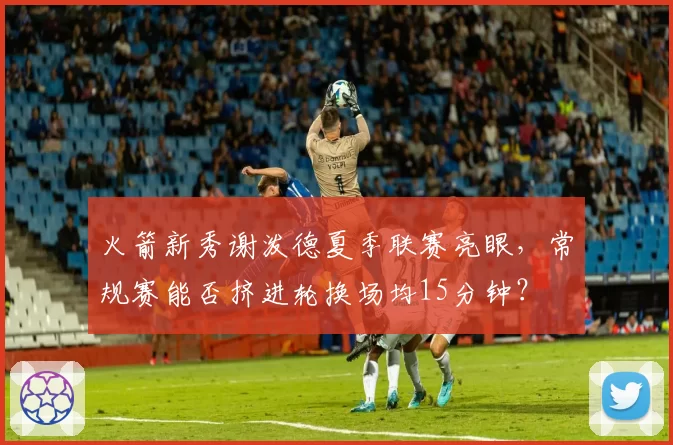 火箭新秀谢泼德夏季联赛亮眼,常规赛能否挤进轮换场均15分钟?