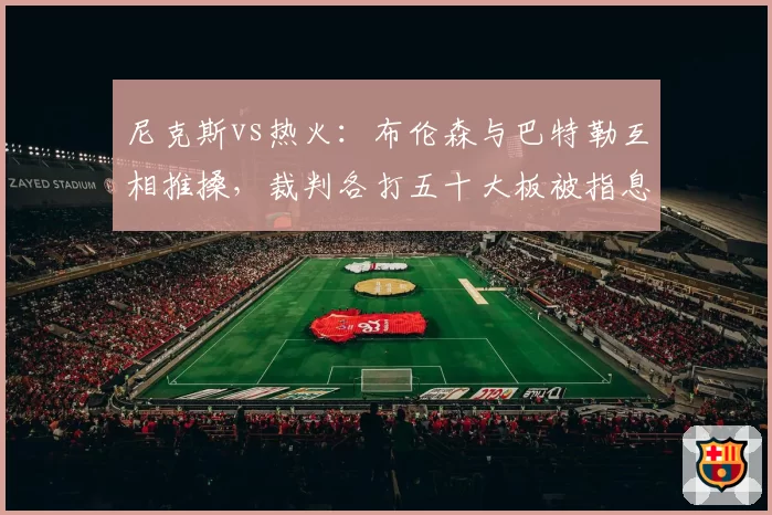 尼克斯vs热火:布伦森与巴特勒互相推搡,裁判各打五十大板被指息事宁人