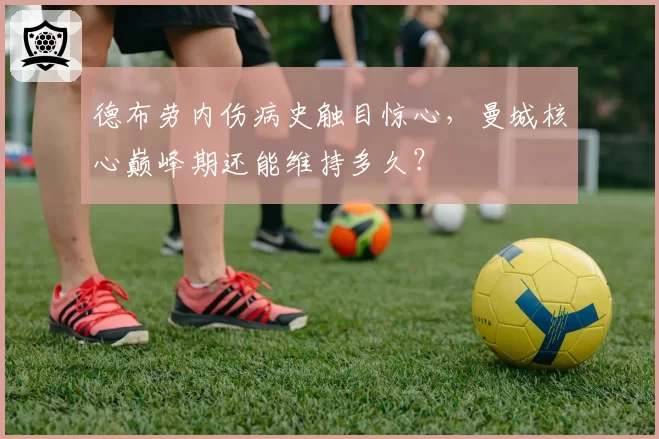 德布劳内伤病史触目惊心,曼城核心巅峰期还能维持多久?