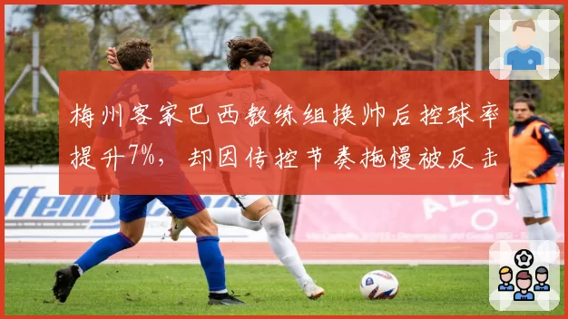 梅州客家巴西教练组换帅后控球率提升7%，却因传控节奏拖慢被反击丢球多达9个__br_