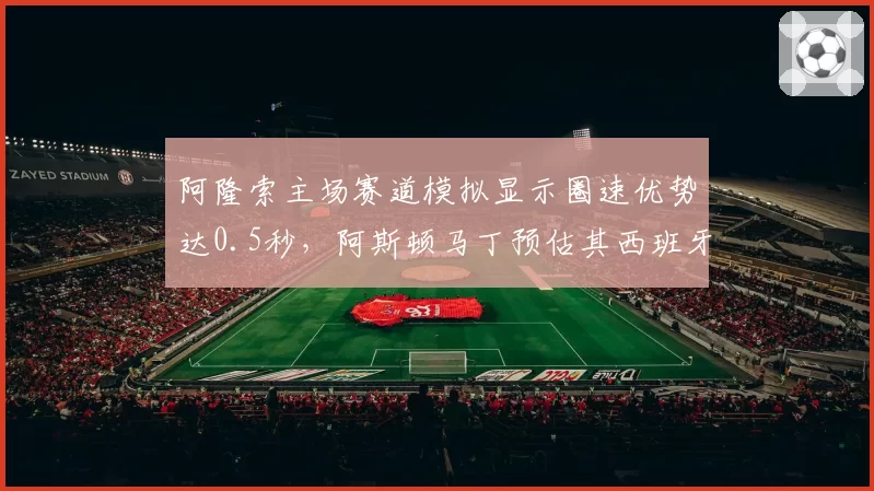 阿隆索主场赛道模拟显示圈速优势达0.5秒,阿斯顿马丁预估其西班牙站可争冠