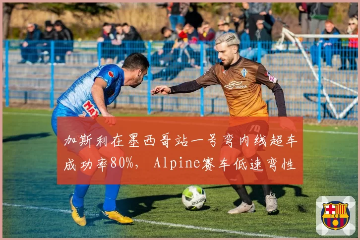 加斯利在墨西哥站一号弯内线超车成功率80%， Alpine赛车低速弯性能如何优化？