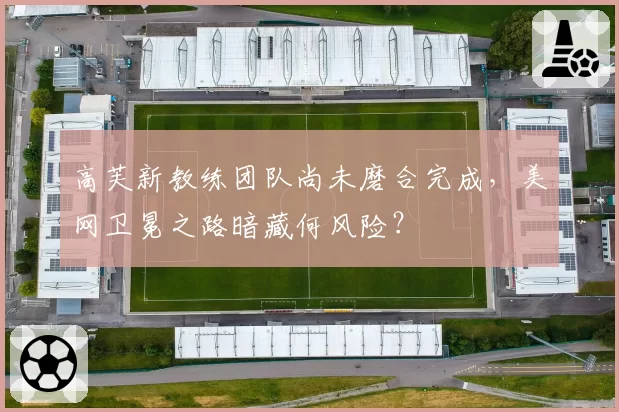 高芙新教练团队尚未磨合完成，美网卫冕之路暗藏何风险？