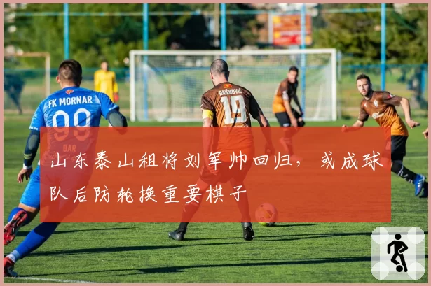 山东泰山租将刘军帅回归,或成球队后防轮换重要棋子
