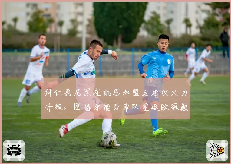 拜仁慕尼黑在凯恩加盟后进攻火力升级,图赫尔能否率队重返欧冠巅峰?
