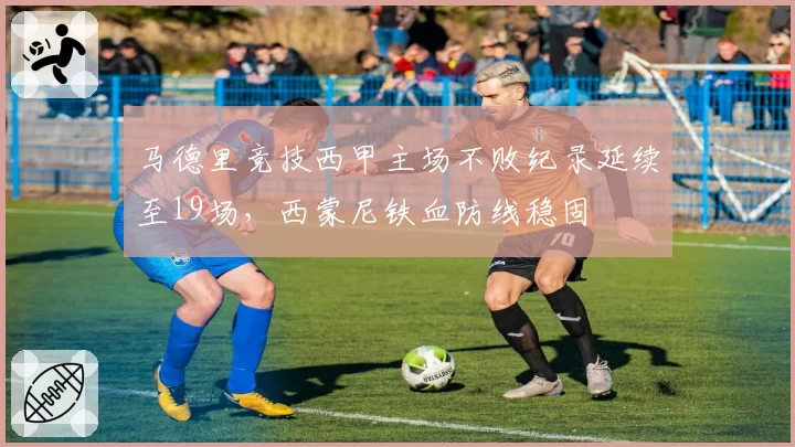 马德里竞技西甲主场不败纪录延续至19场，西蒙尼铁血防线稳固