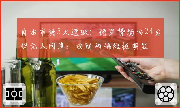 自由市场5大遗珠:德罗赞场均24分仍无人问津,攻防两端短板明显