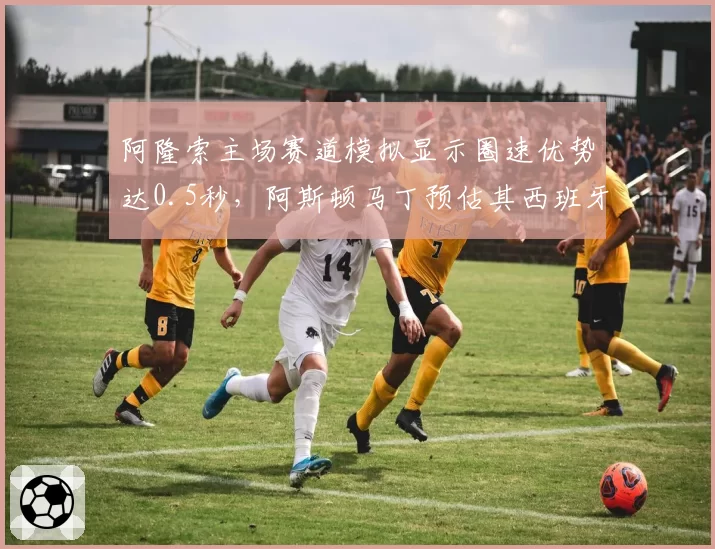 阿隆索主场赛道模拟显示圈速优势达0.5秒,阿斯顿马丁预估其西班牙站可争冠