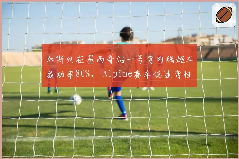 加斯利在墨西哥站一号弯内线超车成功率80%， Alpine赛车低速弯性能如何优化？