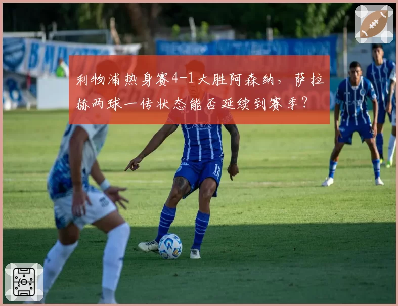 利物浦热身赛4-1大胜阿森纳,萨拉赫两球一传状态能否延续到赛季?