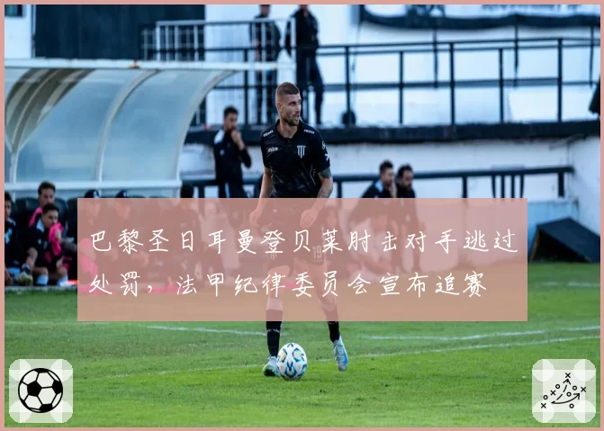巴黎圣日耳曼登贝莱肘击对手逃过处罚，法甲纪律委员会宣布追赛