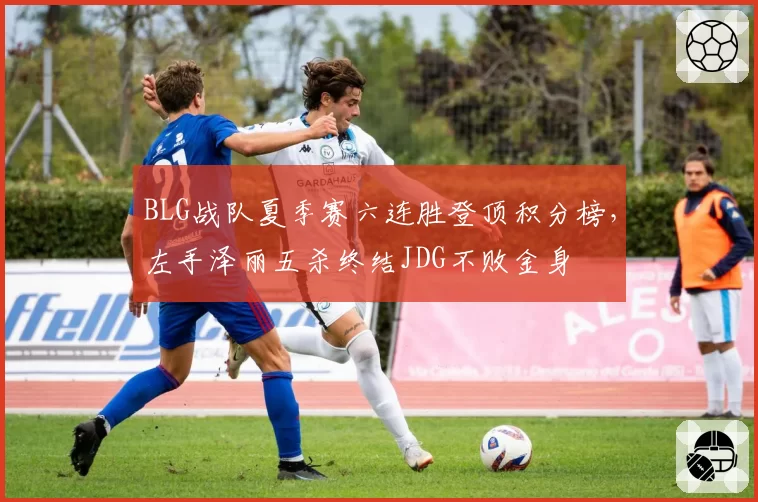 BLG战队夏季赛六连胜登顶积分榜,左手泽丽五杀终结JDG不败金身