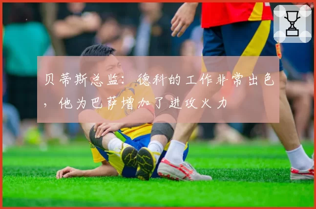 贝蒂斯总监:德科的工作非常出色,他为巴萨增加了进攻火力