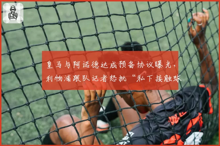 皇马与阿诺德达成预备协议曝光,利物浦跟队记者怒批“私下接触球员”程序违规