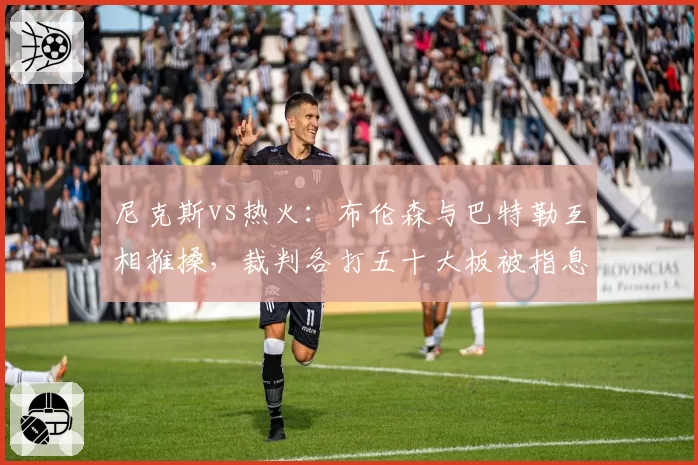 尼克斯vs热火:布伦森与巴特勒互相推搡,裁判各打五十大板被指息事宁人
