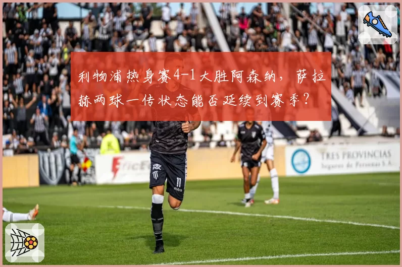 利物浦热身赛4-1大胜阿森纳,萨拉赫两球一传状态能否延续到赛季?