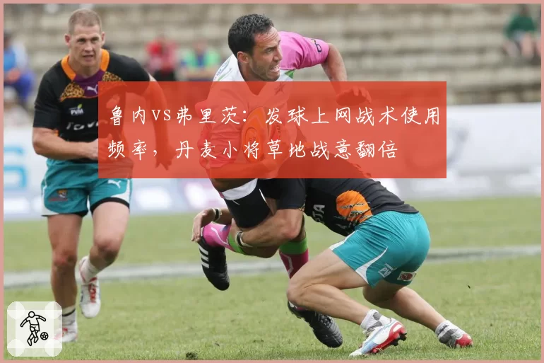 鲁内vs弗里茨：发球上网战术使用频率，丹麦小将草地战意翻倍